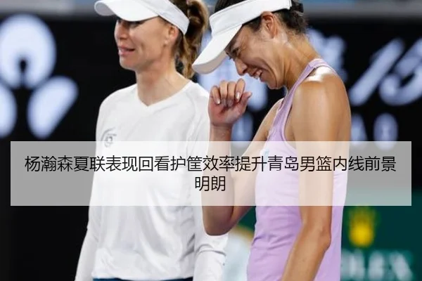杨瀚森夏联表现回看护筐效率提升青岛男篮内线前景明朗